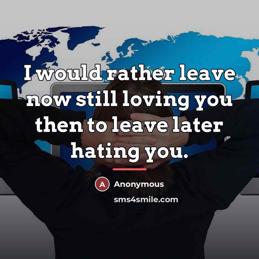 “I would rather leave now still loving you then to…” quote by Anonymous