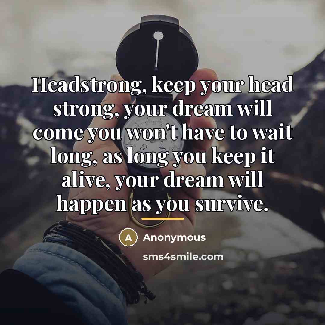“Headstrong, keep your head strong, your dream will come you…” quote by Anonymous