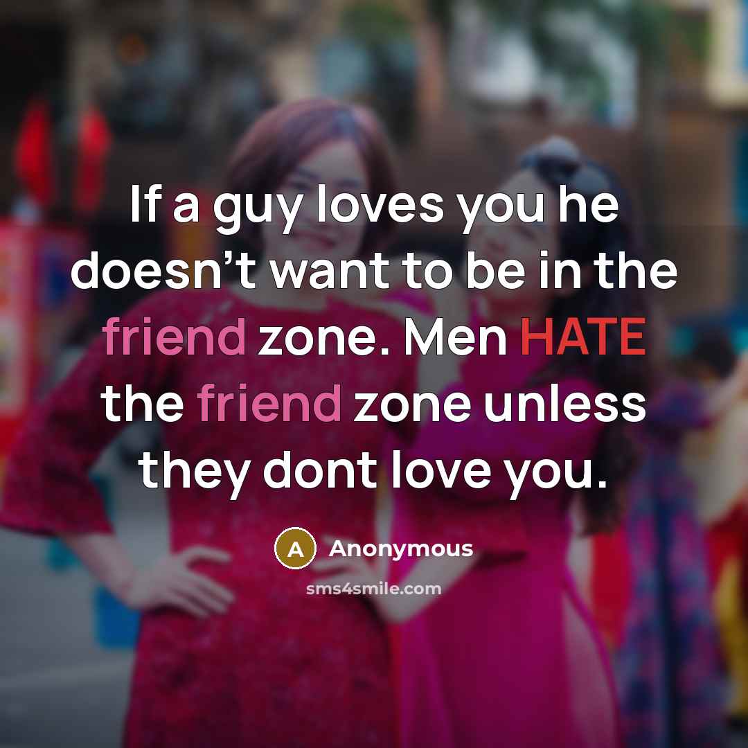 “If a guy loves you he doesn't want to be in the friend zone. Men HATE the friend zone unless they dont love you.” quote by Anonymous