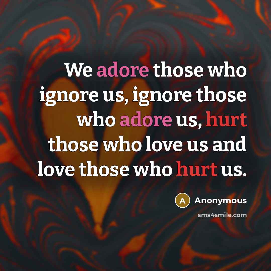 “We adore those who ignore us, ignore those who adore us, hurt those who love us and love those who hurt us.” quote by Anonymous