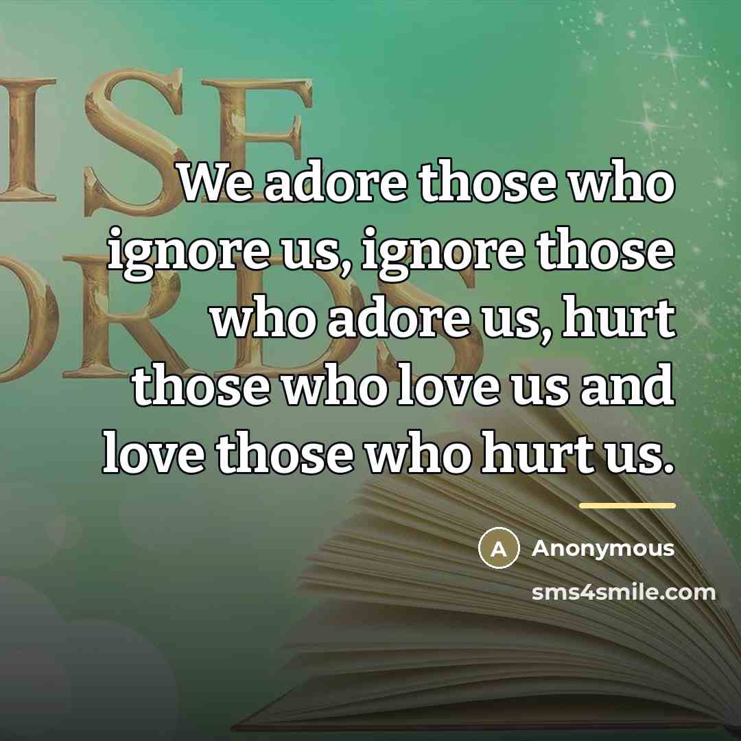“We adore those who ignore us, ignore those who adore…” quote by Anonymous