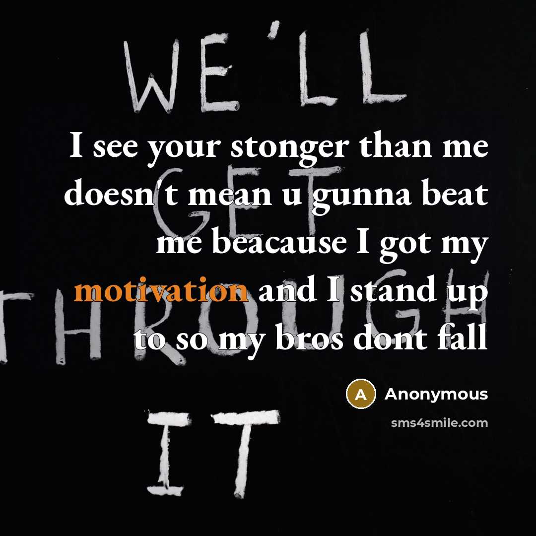 “I see your stonger than me doesn't mean u gunna beat me beacause I got my motivation and I stand up to so my bros dont fall” quote by Anonymous