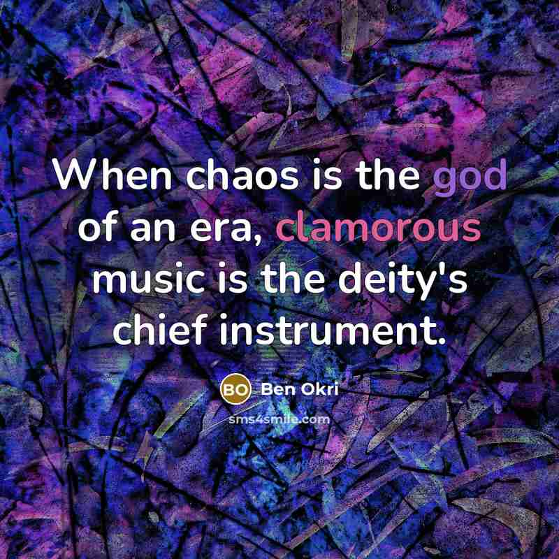 “When chaos is the god of an era, clamorous music…” quote by Ben Okri