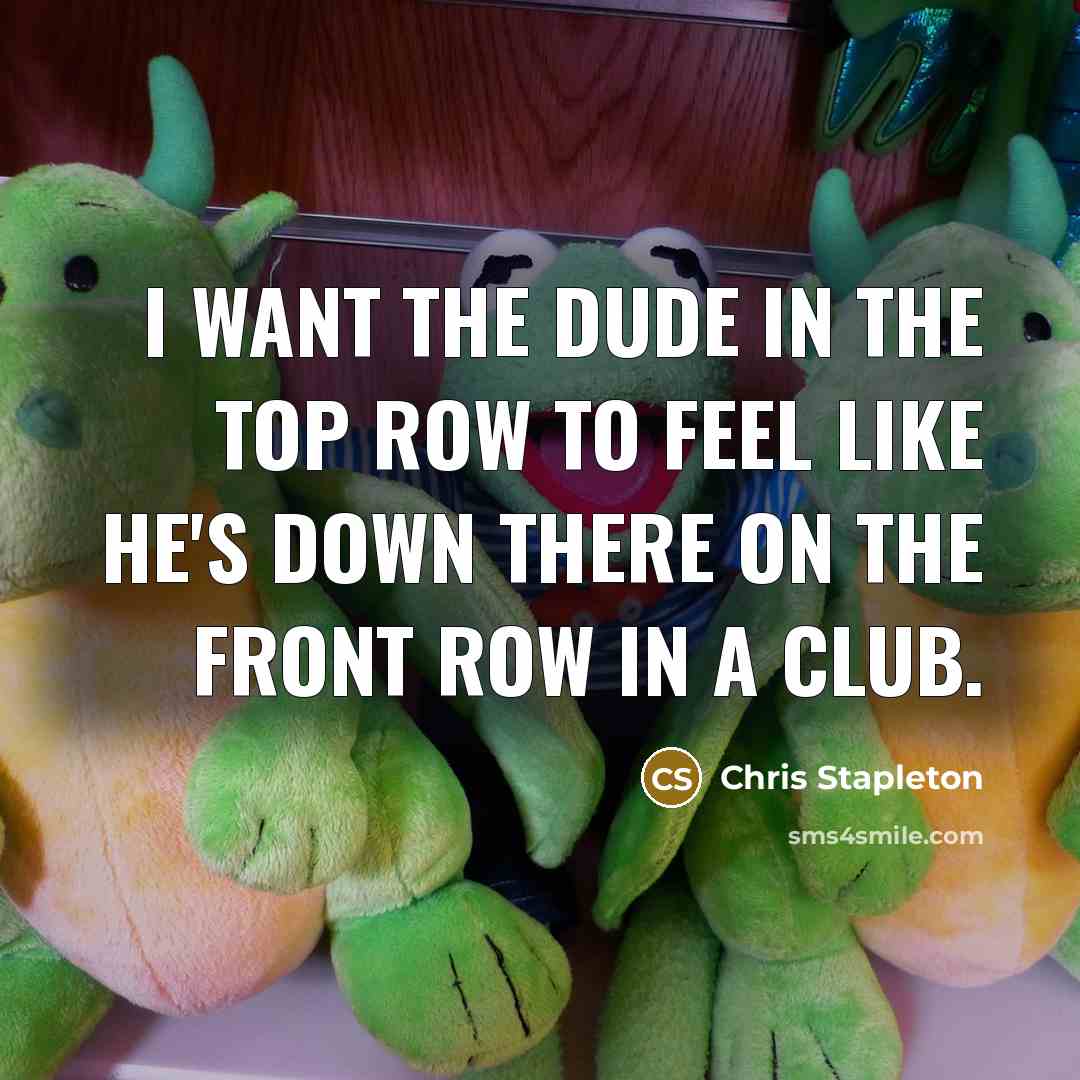 “I want the dude in the top row to feel…” quote by Chris Stapleton