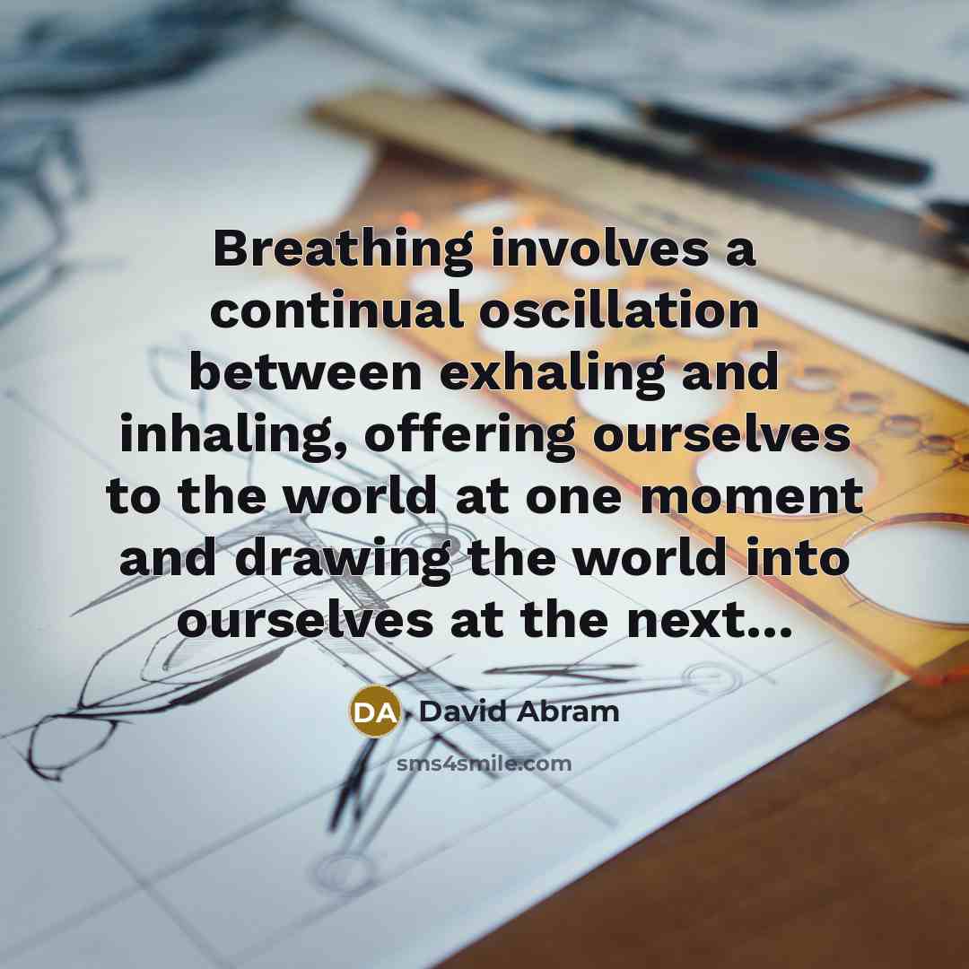 “Breathing involves a continual oscillation between exhaling and inhaling, offering ourselves to the world at one moment and drawing the world into ourselves at the next...” quote by David Abram