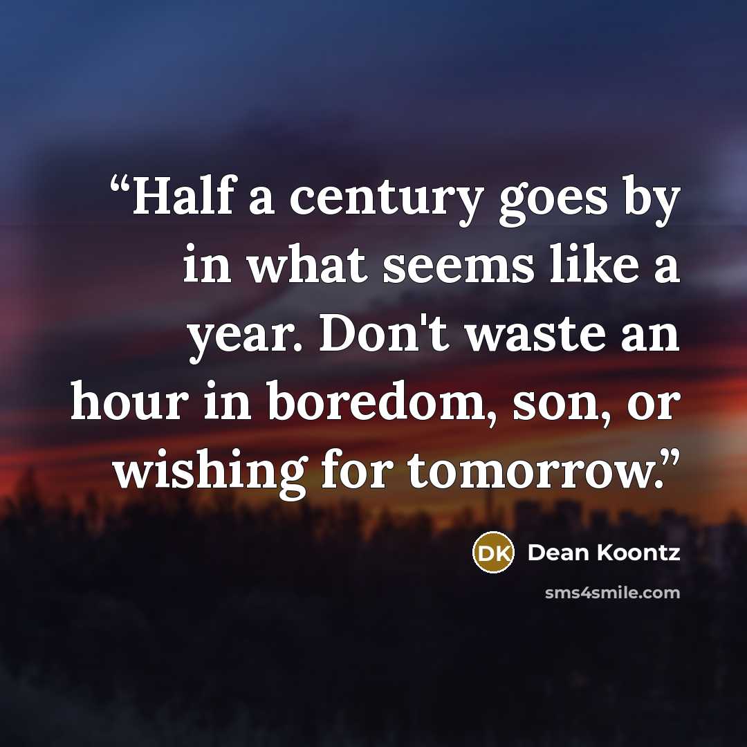 “Half a century goes by in what seems like a year. Don't waste an hour in boredom, son, or wishing for tomorrow.” quote by Dean Koontz
