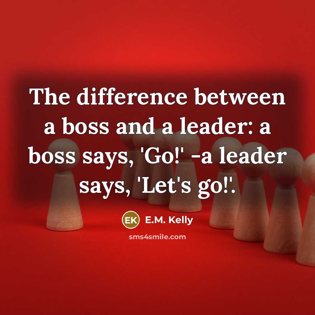 “The difference between a boss and a leader: a boss says, 'Go!' -a leader says, 'Let's go!'.” quote by E.M. Kelly