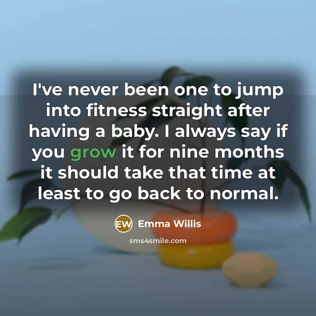 “I've never been one to jump into fitness straight after having a baby. I always say if you grow it for nine months it should take that time at least to go back to normal.” quote by Emma Willis