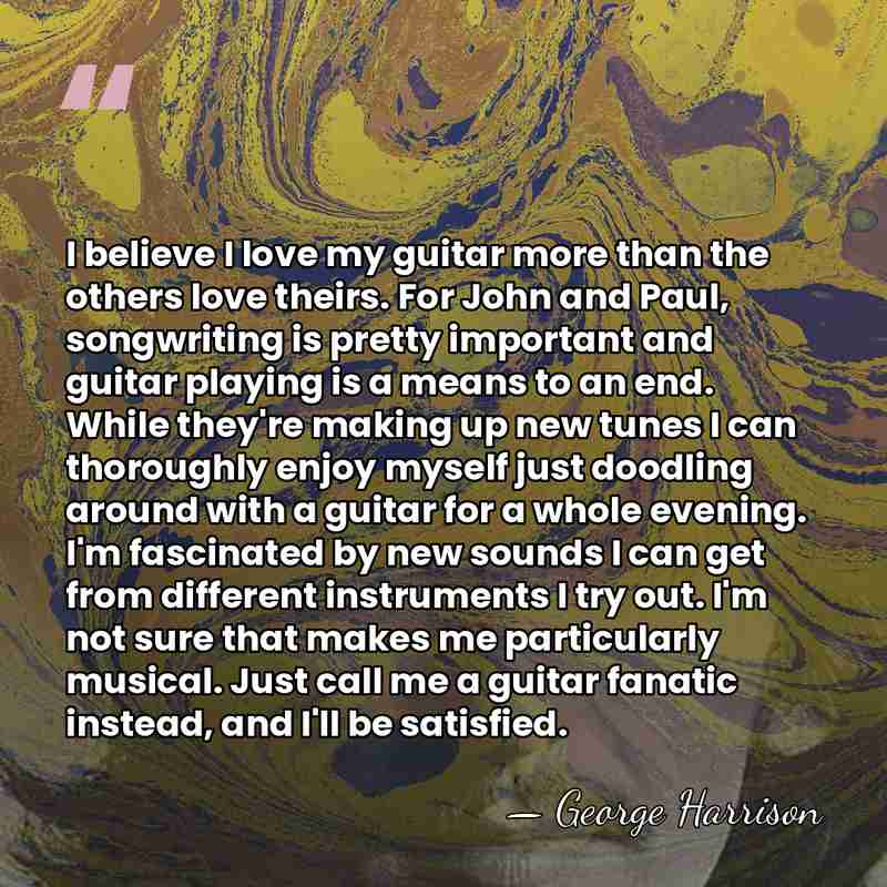I believe I love my guitar more than the others love theirs.&hellip; - George Harrison