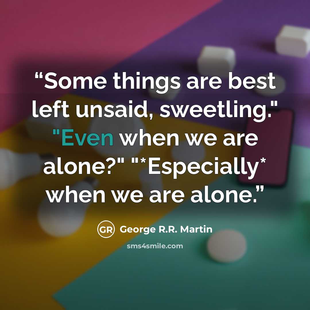 “Some things are best left unsaid, sweetling." "Even when we are alone?" "*Especially* when we are alone.” quote by George R.R. Martin