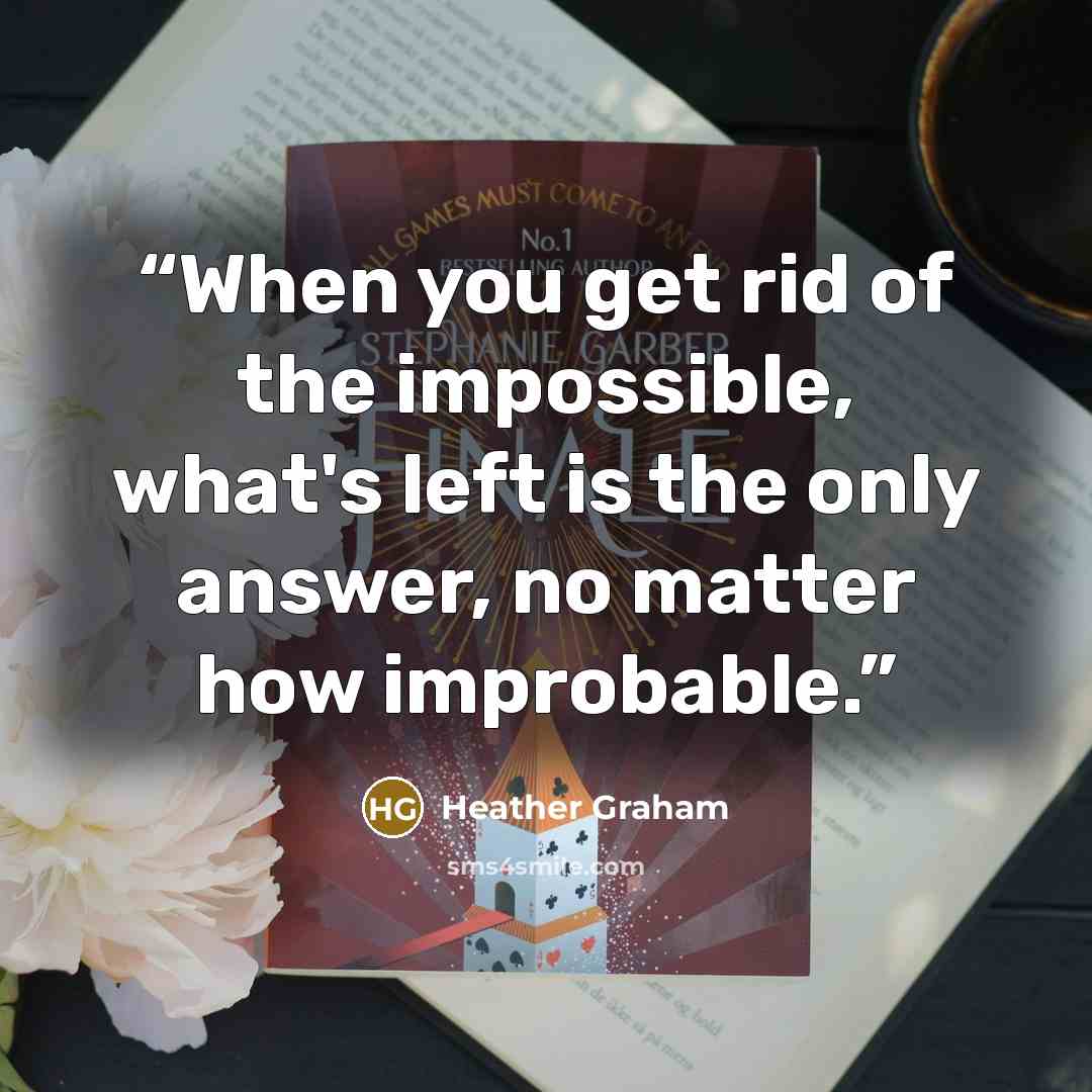 “When you get rid of the impossible, what's left is the only answer, no matter how improbable.” quote by Heather Graham