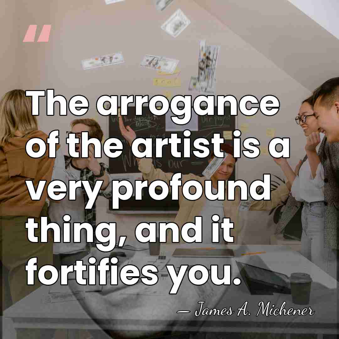 The arrogance of the artist is a very profound thing, and it&hellip; - James A. Michener