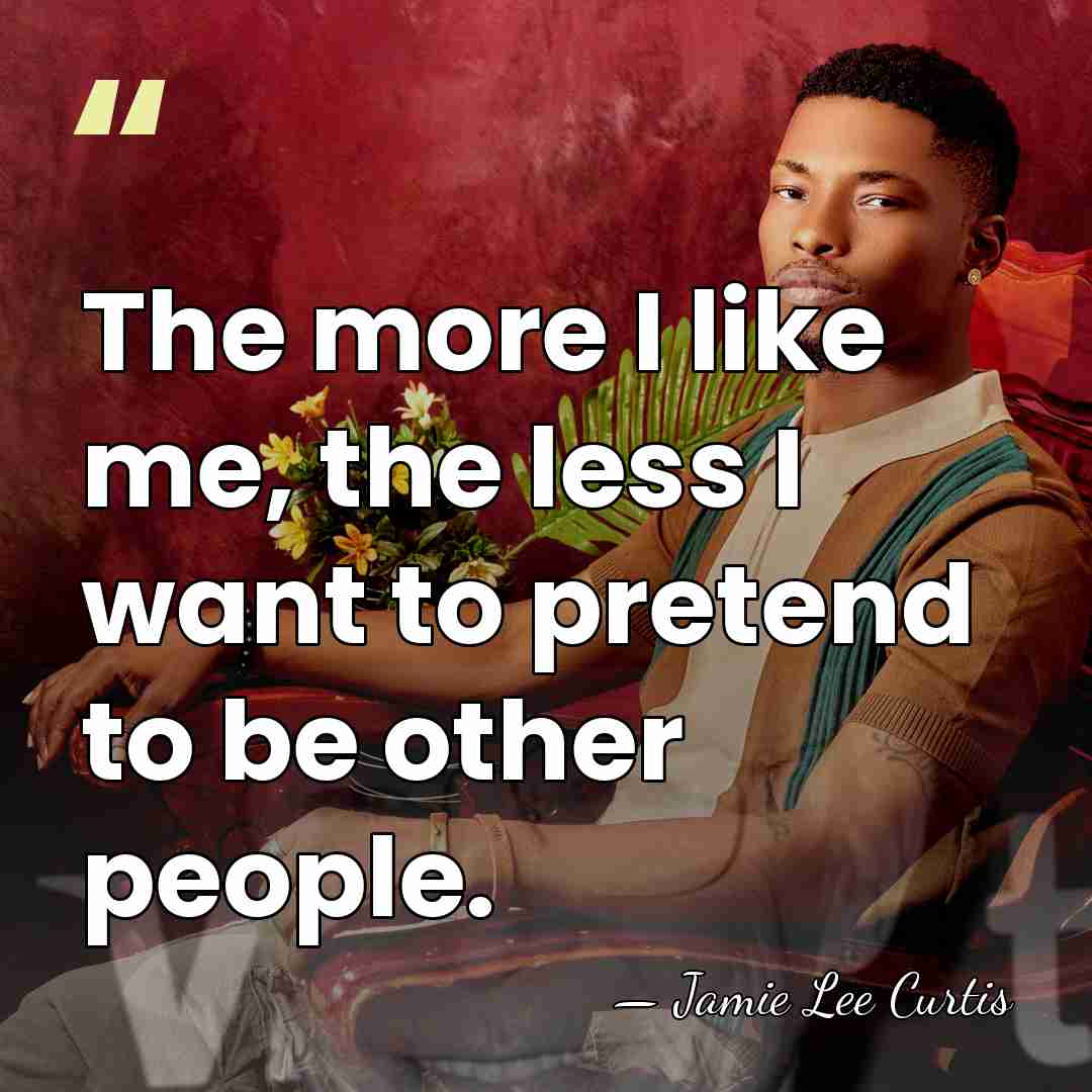The more I like me, the less I want to pretend to&hellip; - Jamie Lee Curtis