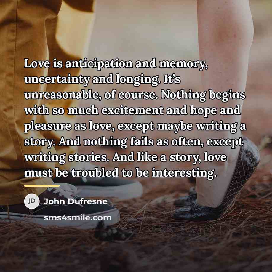 “Love is anticipation and memory, uncertainty and longing. It’s unreasonable,…” quote by John Dufresne