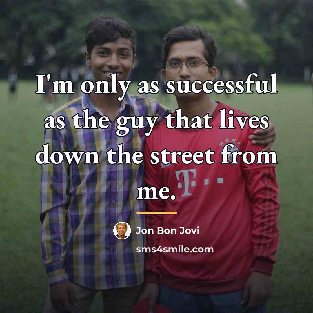 “I'm only as successful as the guy that lives down…” quote by Jon Bon Jovi