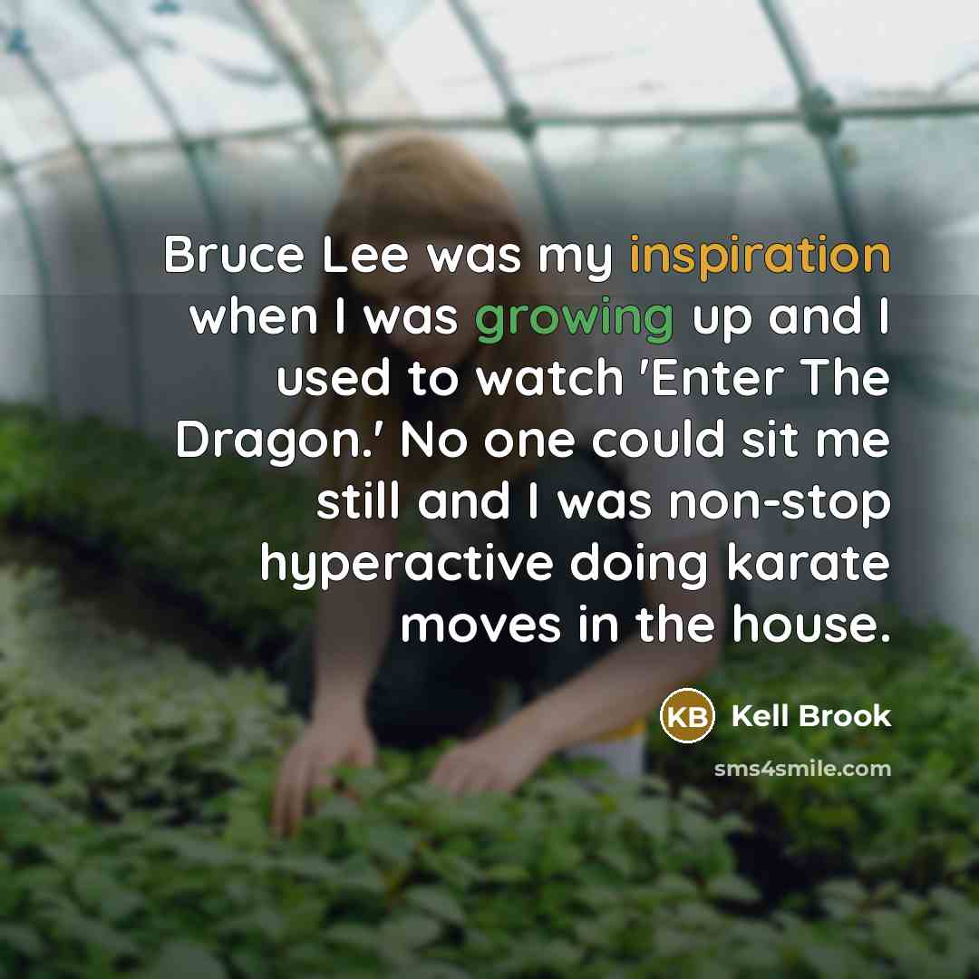 “Bruce Lee was my inspiration when I was growing up and I used to watch 'Enter The Dragon.' No one could sit me still and I was non-stop hyperactive doing karate moves in the house.” quote by Kell Brook