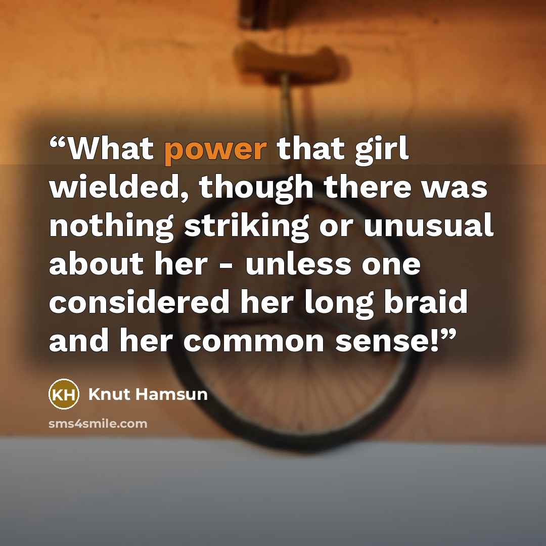 “What power that girl wielded, though there was nothing striking or unusual about her - unless one considered her long braid and her common sense!” quote by Knut Hamsun