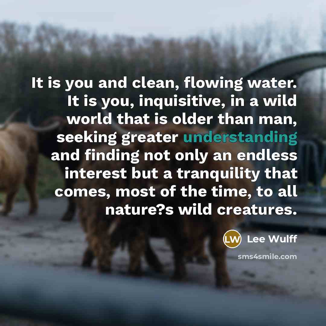 “It is you and clean, flowing water. It is you,…” quote by Lee Wulff