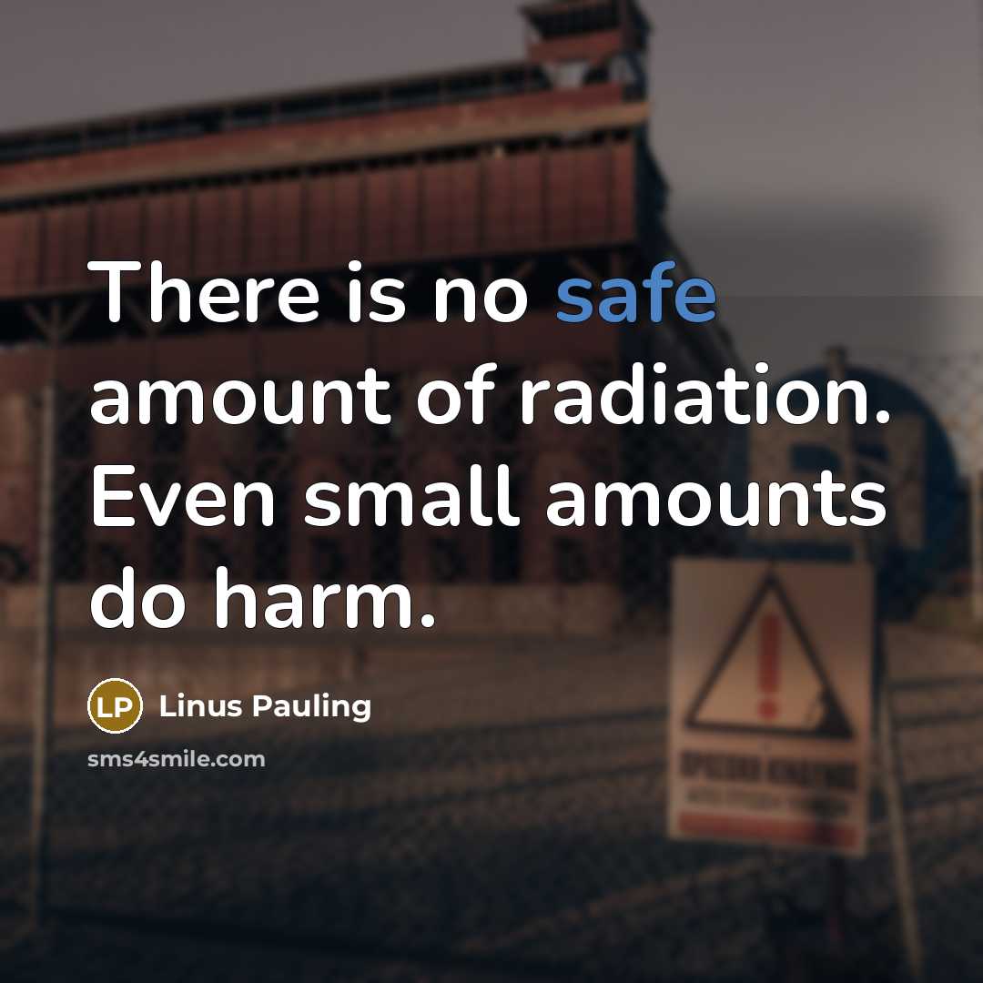“There is no safe amount of radiation. Even small amounts…” quote by Linus Pauling