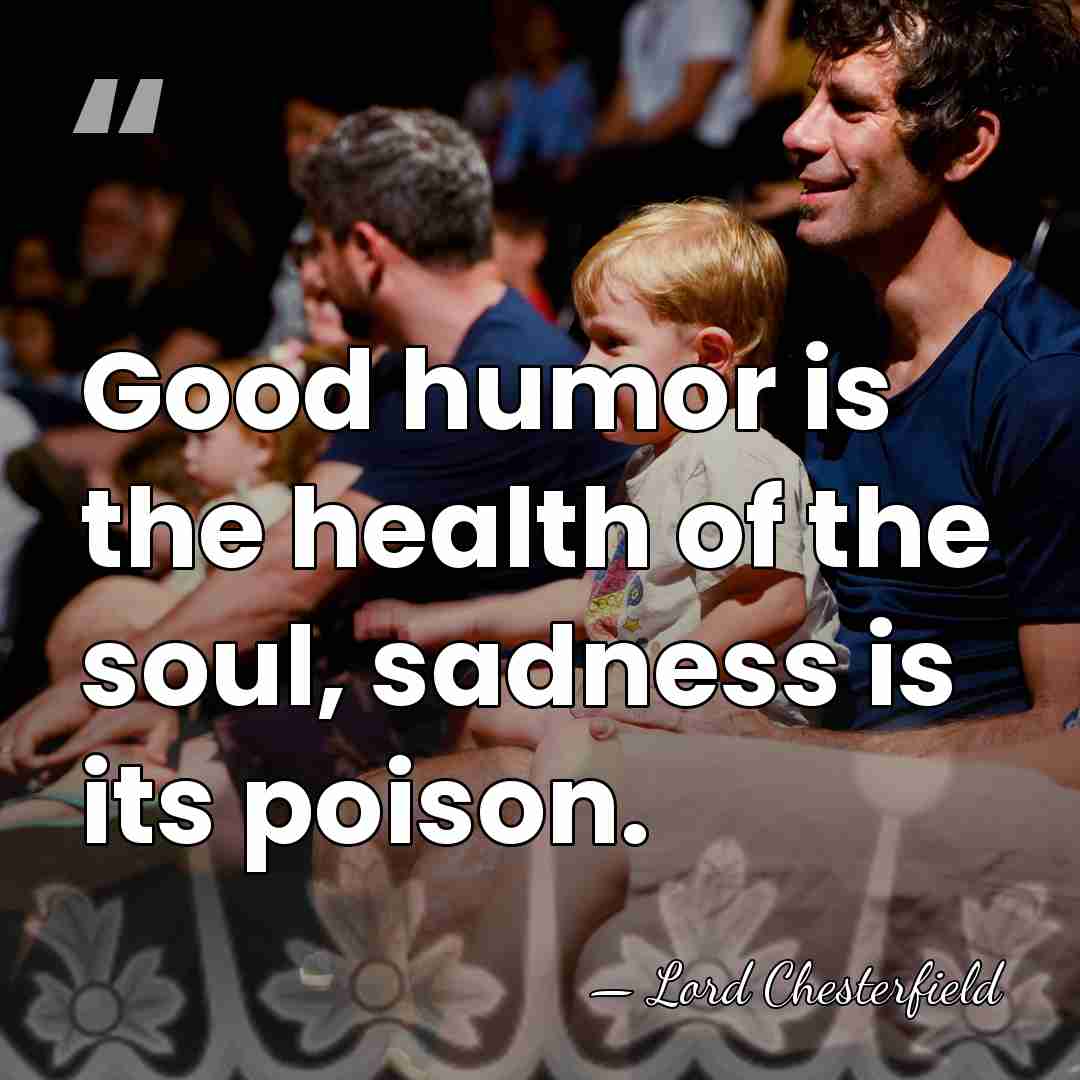 Good humor is the health of the soul, sadness is its poison. - Lord Chesterfield