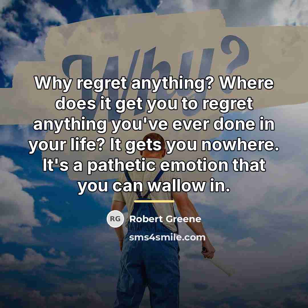 “Why regret anything? Where does it get you to regret…” quote by Robert Greene
