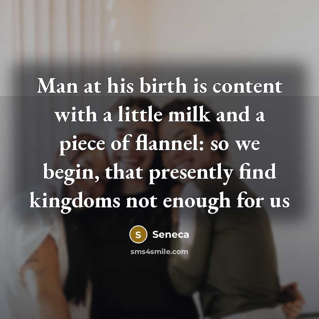 “Man at his birth is content with a little milk…” quote by Seneca