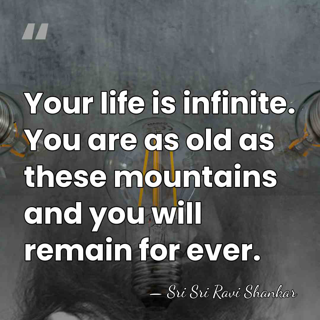 Your life is infinite. You are as old as these mountains and&hellip; - Sri Sri Ravi Shankar