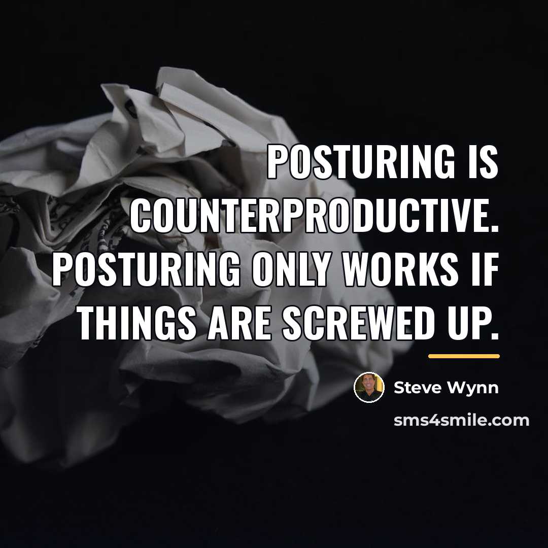 “Posturing is counterproductive. Posturing only works if things are screwed…” quote by Steve Wynn