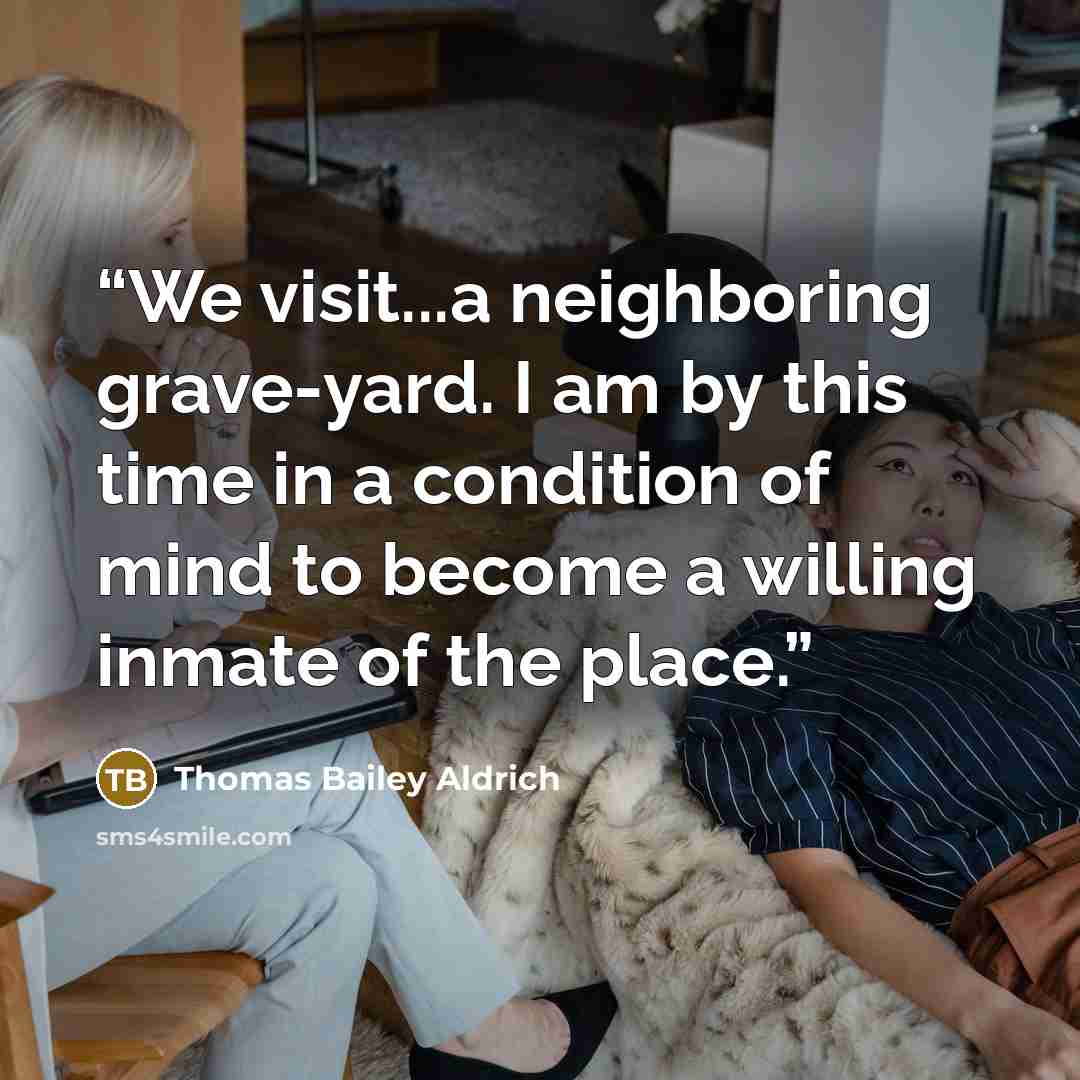 “We visit...a neighboring grave-yard. I am by this time in a condition of mind to become a willing inmate of the place.” quote by Thomas Bailey Aldrich