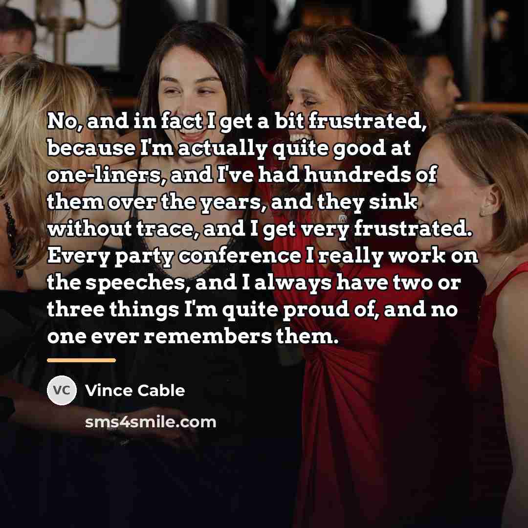 “No, and in fact I get a bit frustrated, because…” quote by Vince Cable