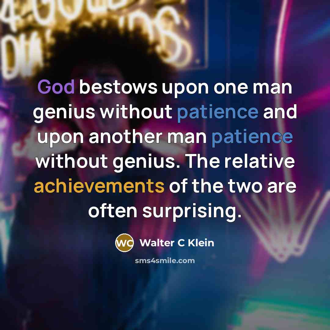 “God bestows upon one man genius without patience and upon another man patience without genius. The relative achievements of the two are often surprising.” quote by Walter C Klein