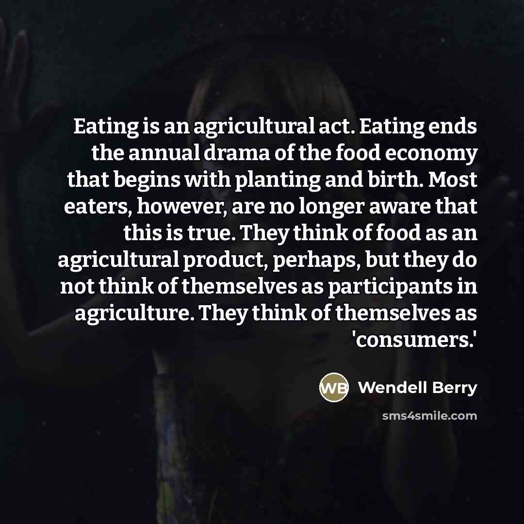 “Eating is an agricultural act. Eating ends the annual drama…” quote by Wendell Berry