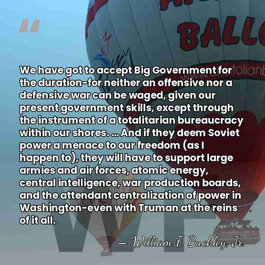 We have got to accept Big Government for the duration-for neither an&hellip; - William F. Buckley, Jr.