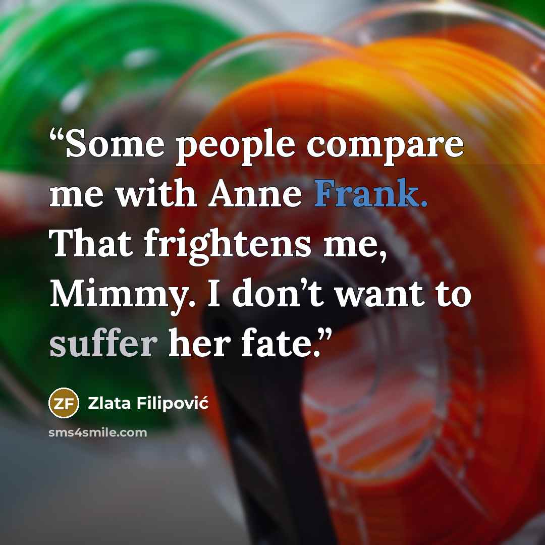 “Some people compare me with Anne Frank. That frightens me, Mimmy. I don’t want to suffer her fate.” quote by Zlata Filipović