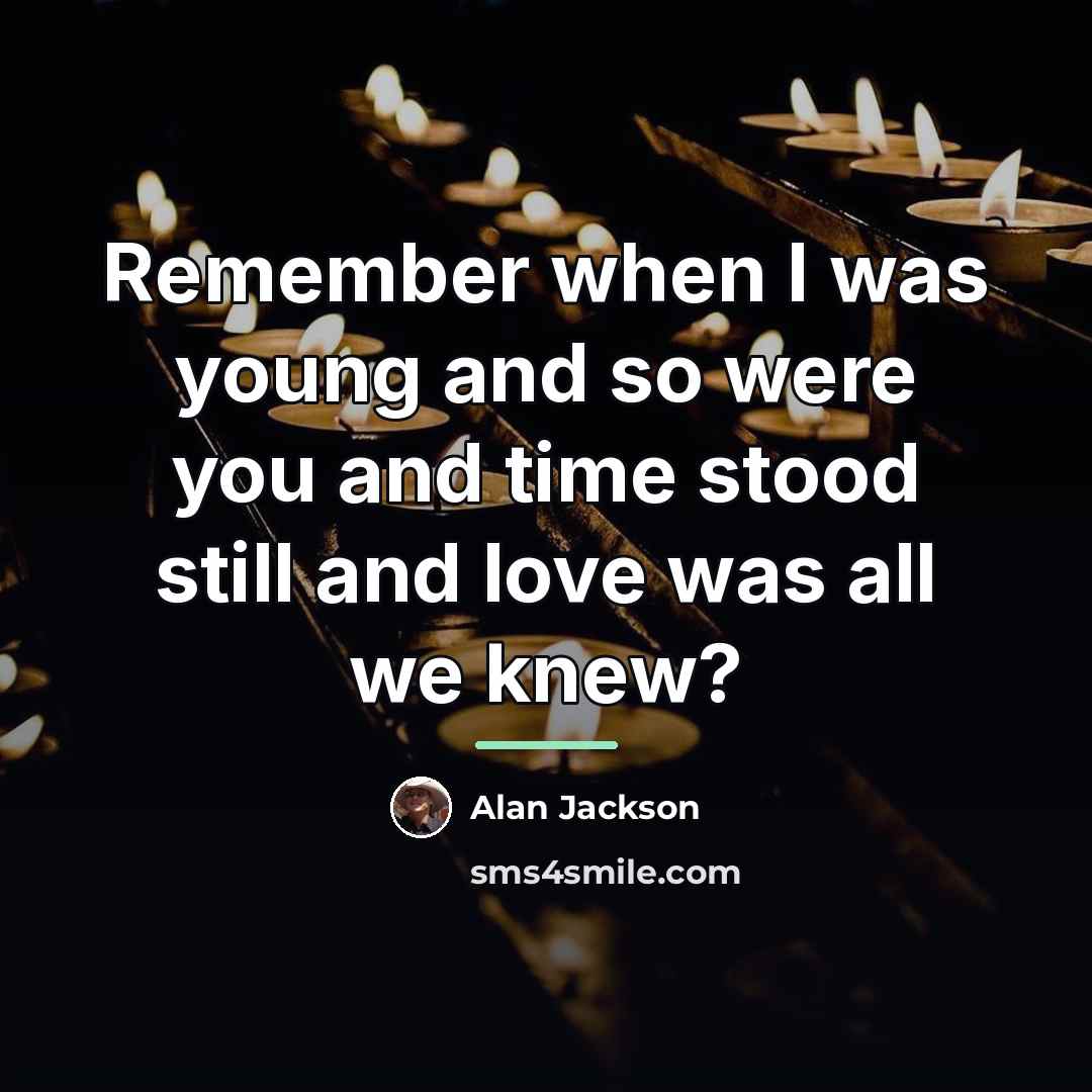 “Remember when I was young and so were you and…” quote by Alan Jackson