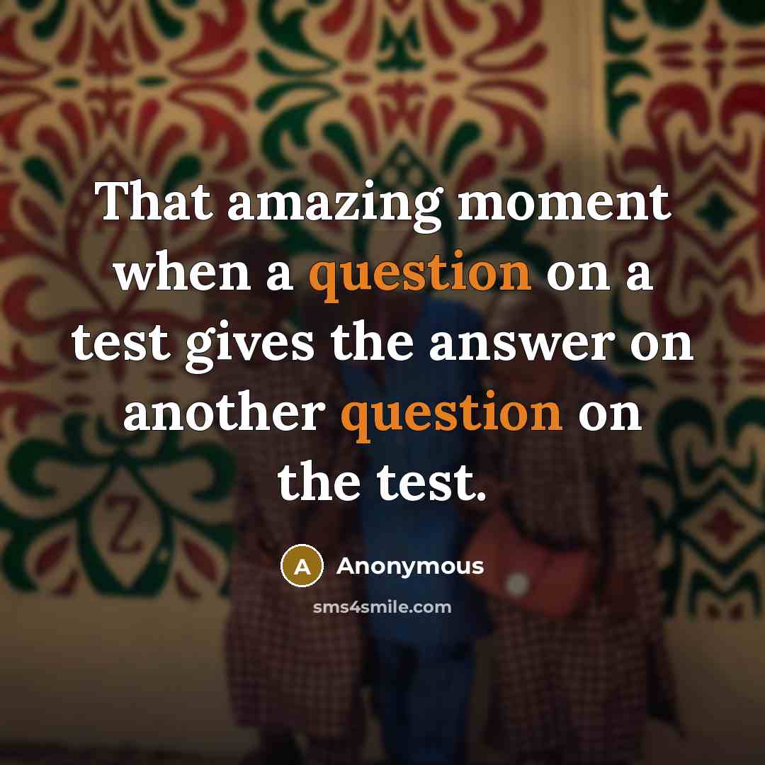 “That amazing moment when a question on a test gives the answer on another question on the test.” quote by Anonymous