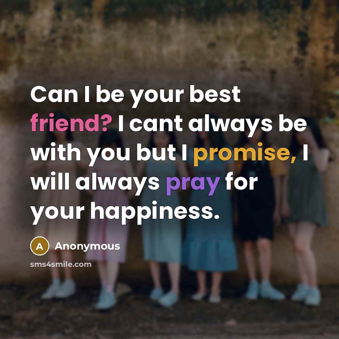 “Can I be your best friend? I cant always be with you but I promise, I will always pray for your happiness.” quote by Anonymous