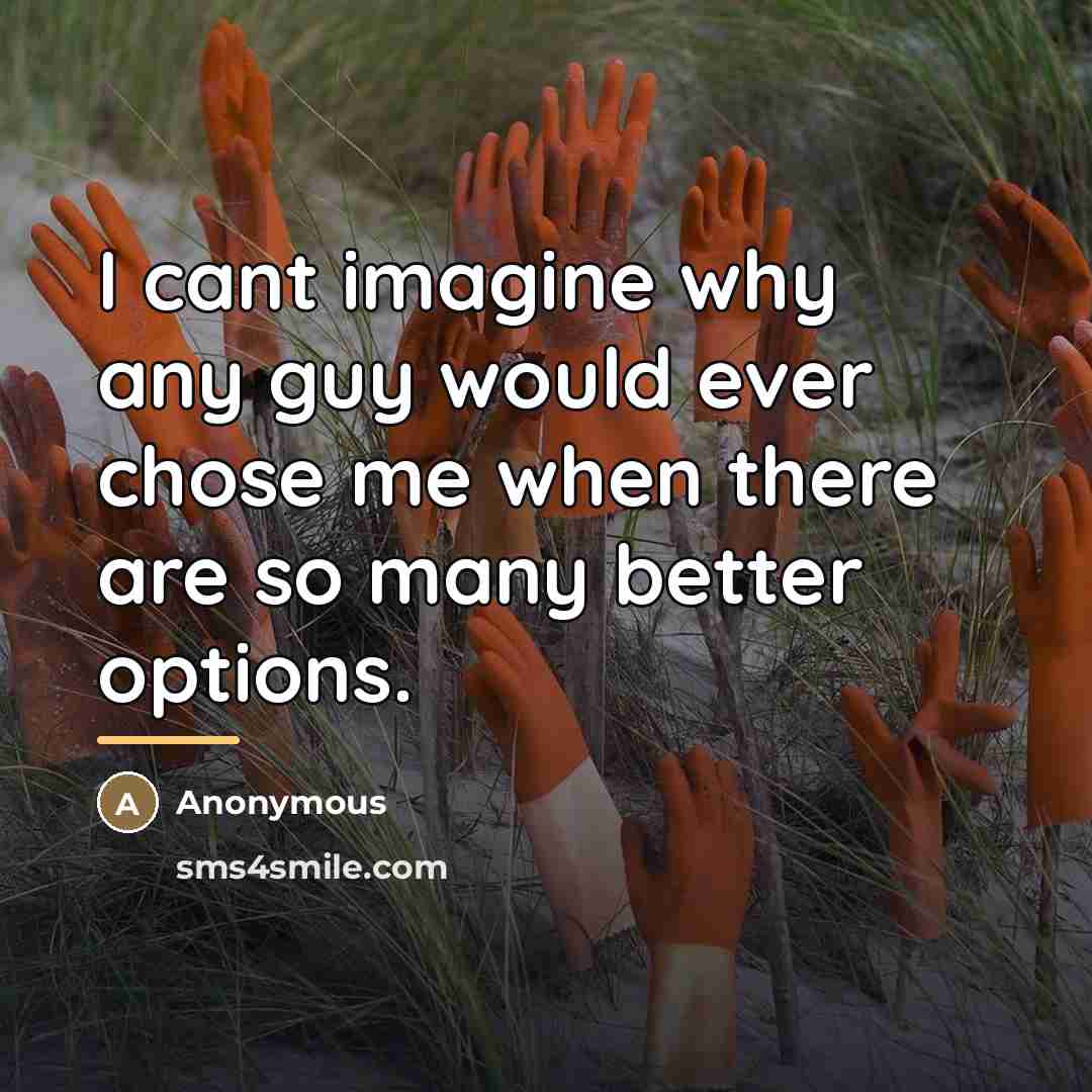 “I cant imagine why any guy would ever chose me…” quote by Anonymous