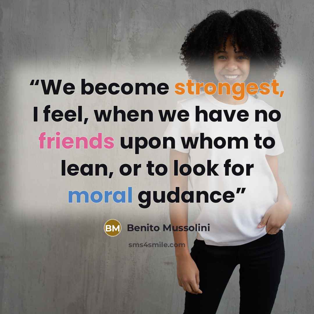 “We become strongest, I feel, when we have no friends upon whom to lean, or to look for moral gudance” quote by Benito Mussolini