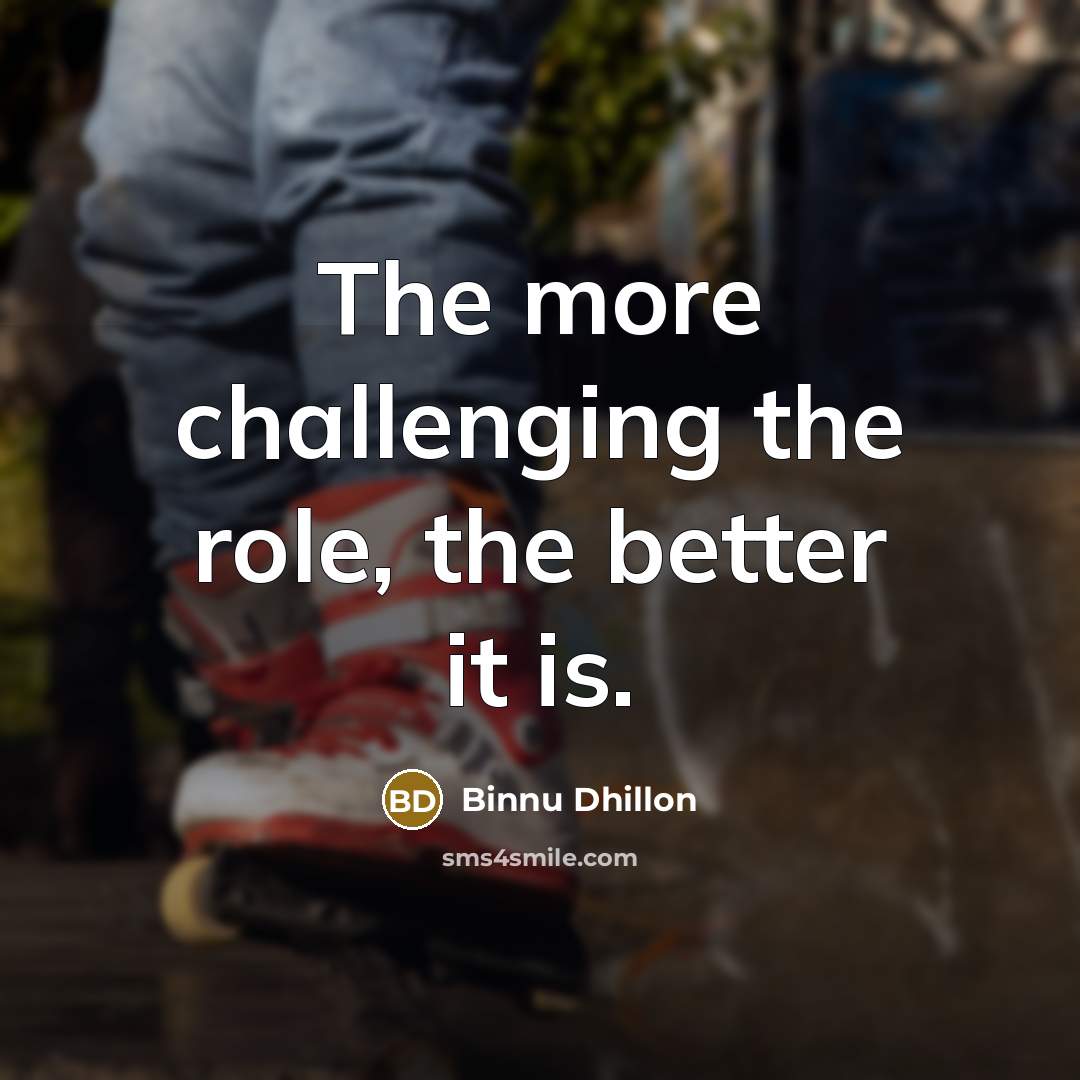 “The more challenging the role, the better it is.…” quote by Binnu Dhillon