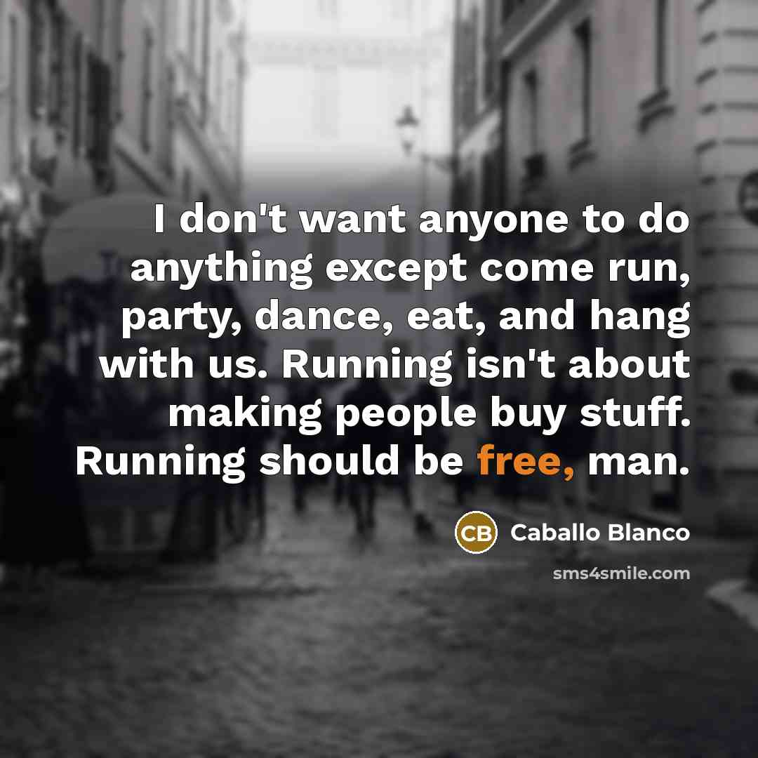“I don't want anyone to do anything except come run, party, dance, eat, and hang with us. Running isn't about making people buy stuff. Running should be free, man.” quote by Caballo Blanco