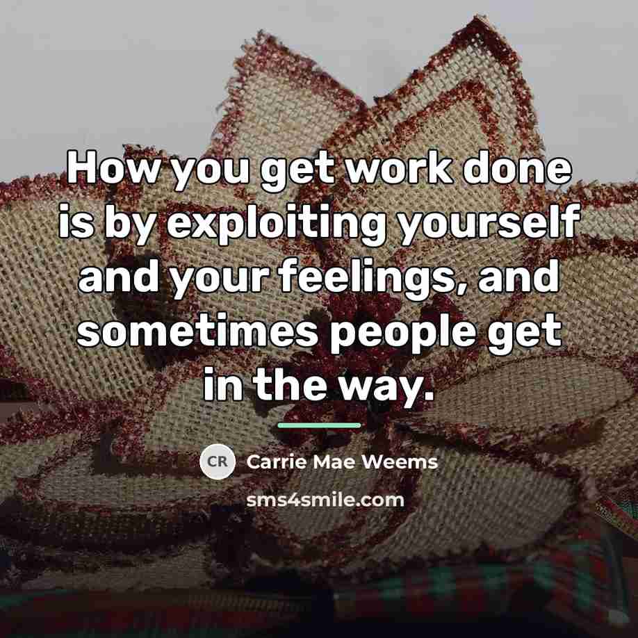 “How you get work done is by exploiting yourself and…” quote by Carrie Mae Weems
