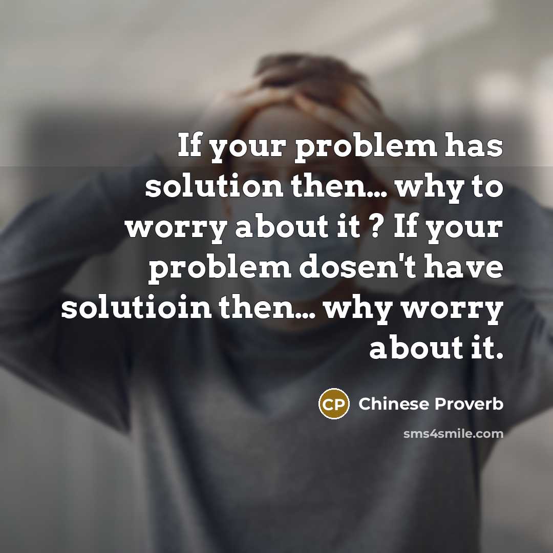 “If your problem has solution then… why to worry about it ? If your problem dosen't have solutioin then… why worry about it.” quote by Chinese Proverb