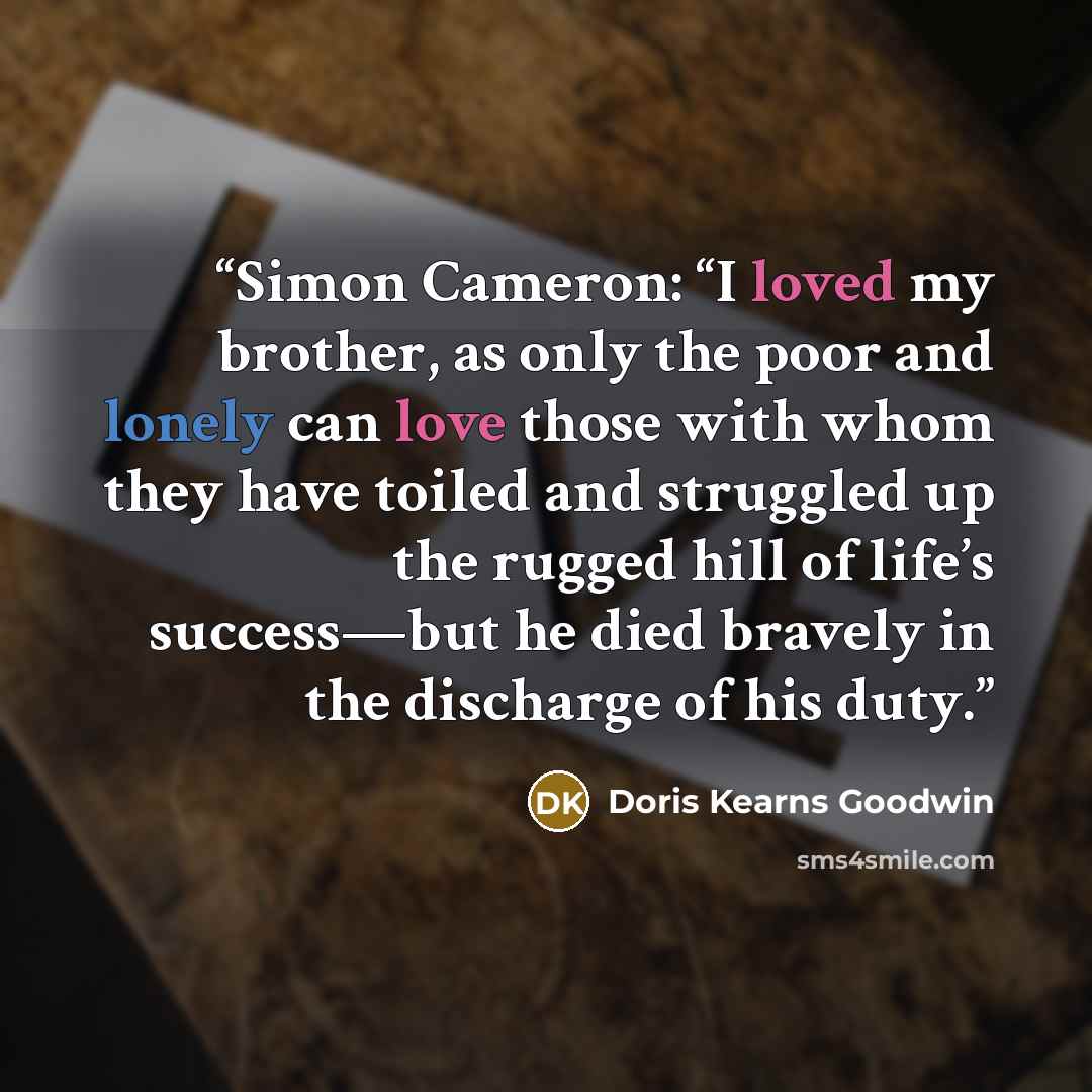 “Simon Cameron: “I loved my brother, as only the poor and lonely can love those with whom they have toiled and struggled up the rugged hill of life’s success—but he died bravely in the discharge of his duty.” quote by Doris Kearns Goodwin