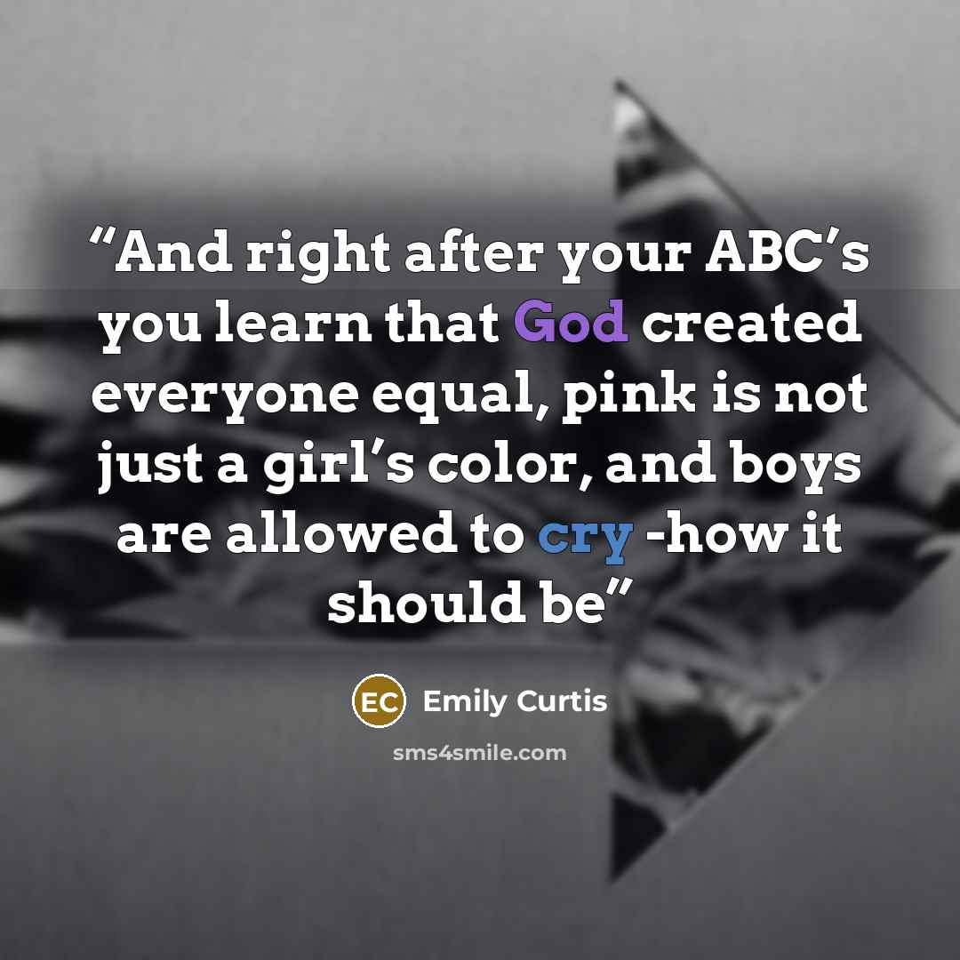 “And right after your ABC’s you learn that God created everyone equal, pink is not just a girl’s color, and boys are allowed to cry -how it should be” quote by Emily Curtis