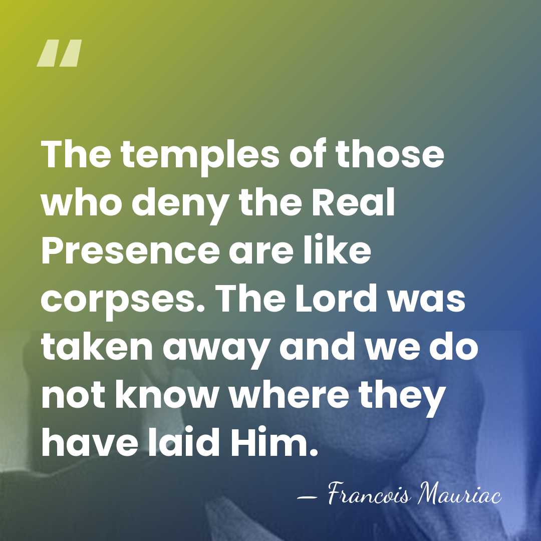 The temples of those who deny the Real Presence are like corpses.&hellip; - Francois Mauriac