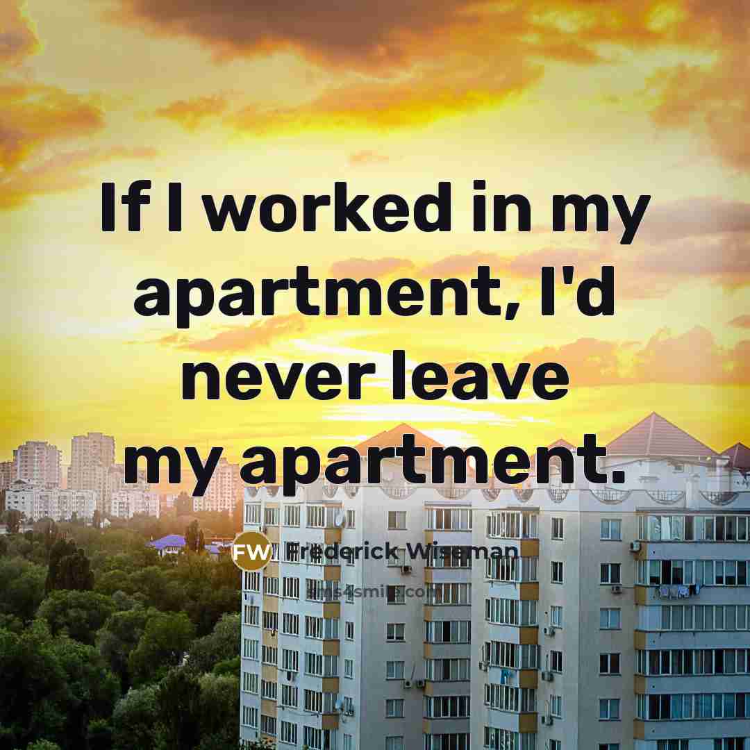 “If I worked in my apartment, I'd never leave my…” quote by Frederick Wiseman