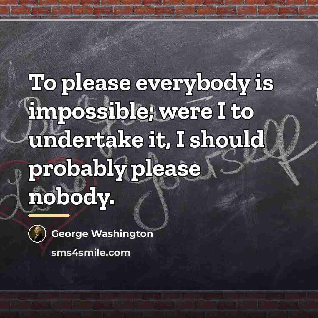 “To please everybody is impossible; were I to undertake it,…” quote by George Washington
