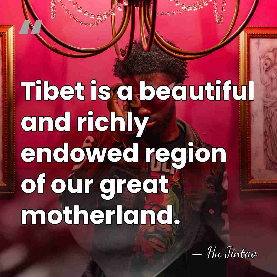 Tibet is a beautiful and richly endowed region of our great motherland. - Hu Jintao