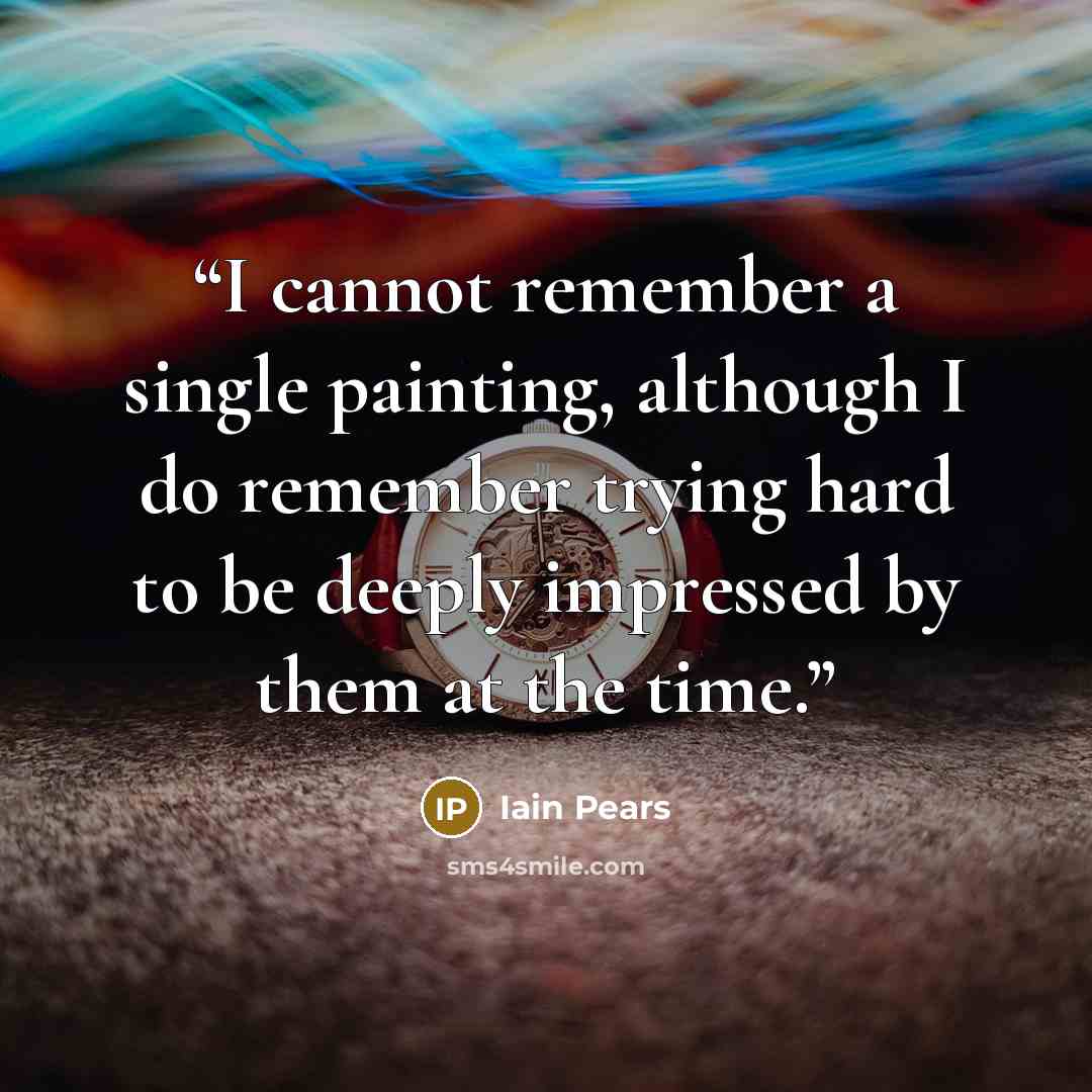 “I cannot remember a single painting, although I do remember trying hard to be deeply impressed by them at the time.” quote by Iain Pears
